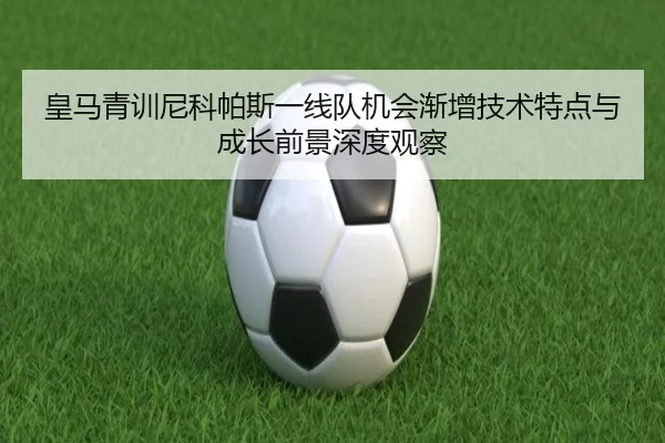 皇马青训尼科帕斯一线队机会渐增技术特点与成长前景深度观察