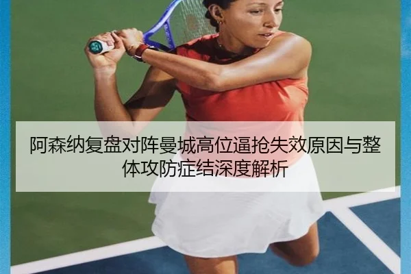 阿森纳复盘对阵曼城高位逼抢失效原因与整体攻防症结深度解析