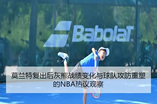 莫兰特复出后灰熊战绩变化与球队攻防重塑的NBA热议观察
