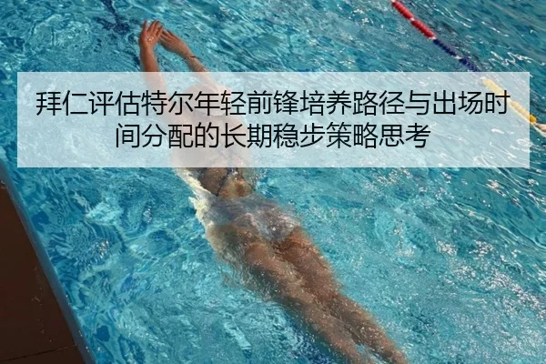 拜仁评估特尔年轻前锋培养路径与出场时间分配的长期稳步策略思考