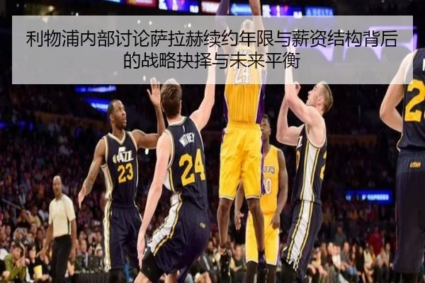 利物浦内部讨论萨拉赫续约年限与薪资结构背后的战略抉择与未来平衡