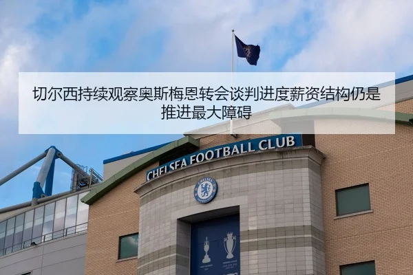 切尔西持续观察奥斯梅恩转会谈判进度薪资结构仍是推进最大障碍