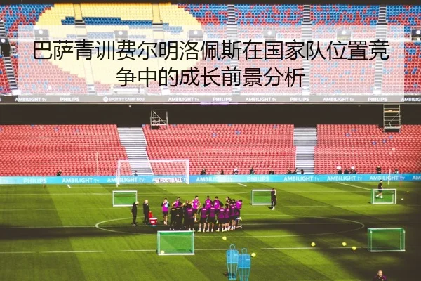 巴萨青训费尔明洛佩斯在国家队位置竞争中的成长前景分析