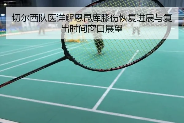切尔西队医详解恩昆库膝伤恢复进展与复出时间窗口展望